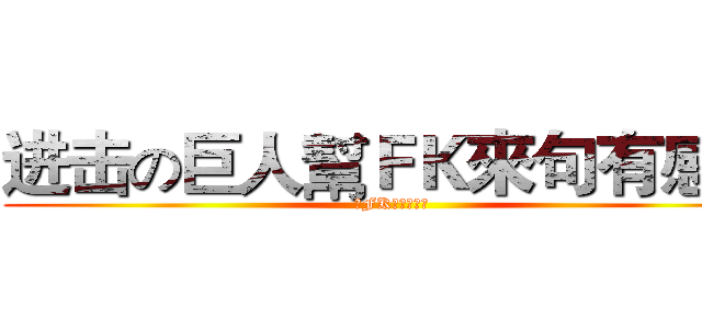 进击の巨人幫ＦＫ來句有感的 (幫FK來句有感的)