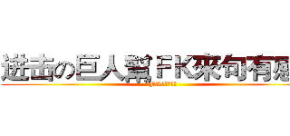 进击の巨人幫ＦＫ來句有感的 (幫FK來句有感的)