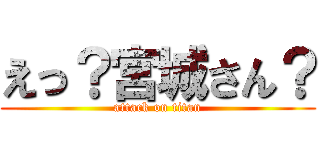 えっ？宮城さん？ (attack on titan)