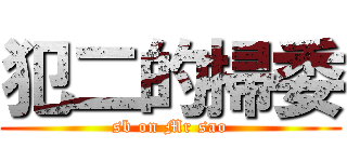 犯二的掃委 (sb on Mr sao)