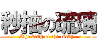 秒抽の琉璃 (The king of the lucky )