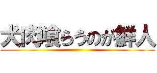 犬肉喰らうのが鮮人 ()