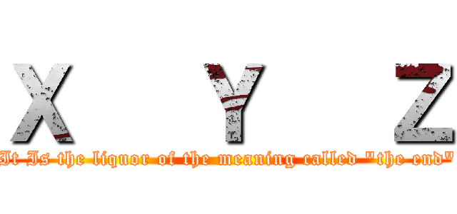 Ｘ   Ｙ   Ｚ ("It Is the liquor of the meaning called "the end" )