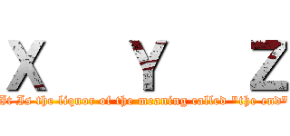 Ｘ   Ｙ   Ｚ ("It Is the liquor of the meaning called "the end" )