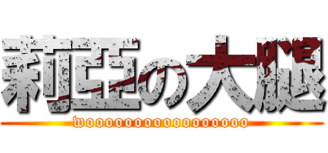莉亞の大腿 (wooooooooooooooooo)