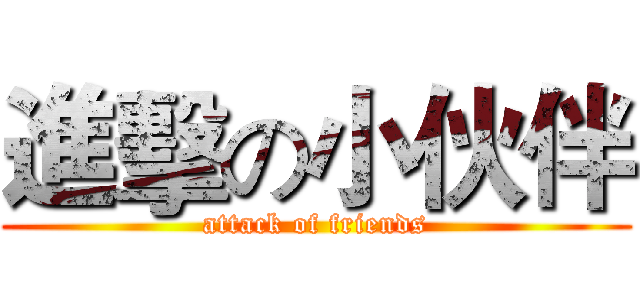 進擊の小伙伴 (attack of friends)