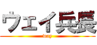 ウェイ兵長 (way)