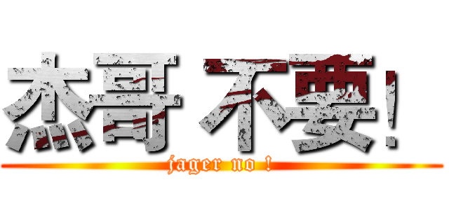 杰哥 不要！ (jager no !)