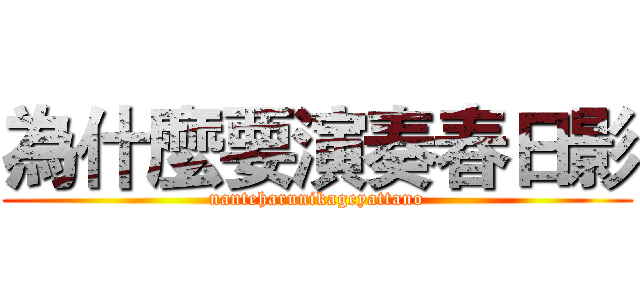 為什麼要演奏春日影 (nanteharunikageyattano)
