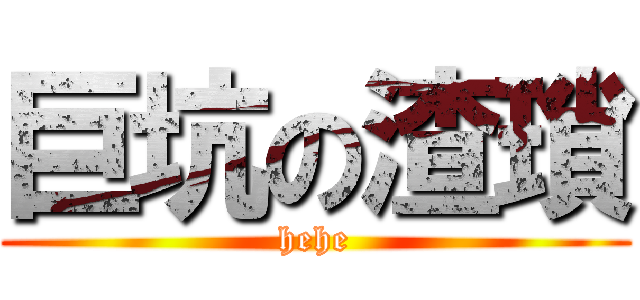 巨坑の渣瑣 (hehe)