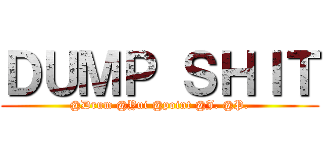 ＤＵＭＰ ＳＨＩＴ (@Drum @Yui @point @J. @P.)