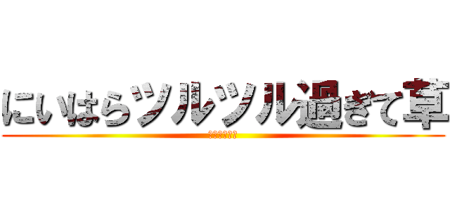 にいはらツルツル過ぎて草 (輝くにいはら)