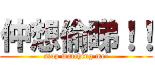 仲想偷睇！！ (stop watching me!)