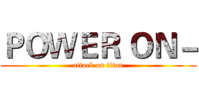 ＰＯＷＥＲ ＯＮ－ (attack on titan)