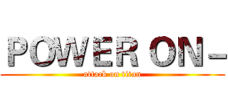 ＰＯＷＥＲ ＯＮ－ (attack on titan)