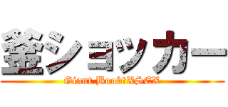 釜ショッカー (Giant Boob　XSEX)