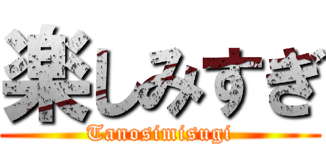 楽しみすぎ (Tanosimisugi)