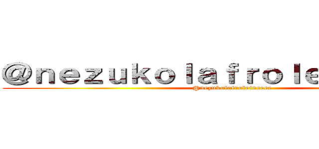 ＠ｎｅｚｕｋｏｌａｆｒｏｌｅｉｎｅｅｅｅ (@nezukolafroleineeee)