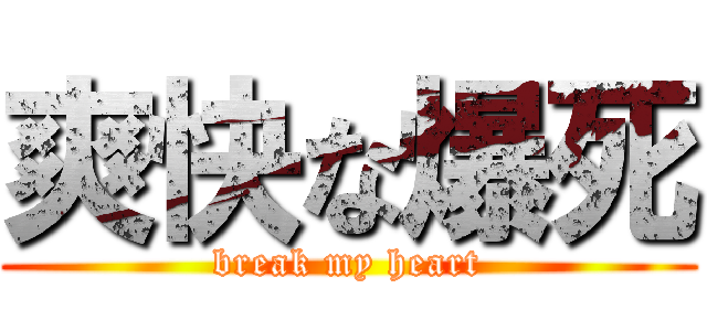 爽快な爆死 (break my heart)