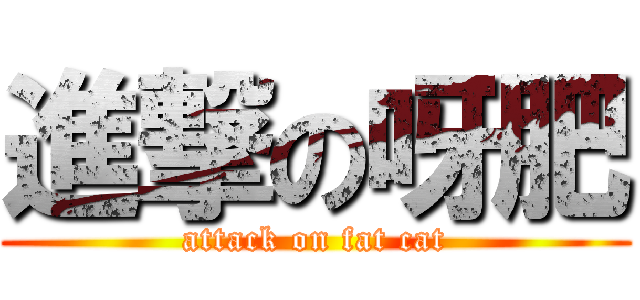 進撃の呀肥 (attack on fat cat)