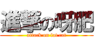 進撃の呀肥 (attack on fat cat)