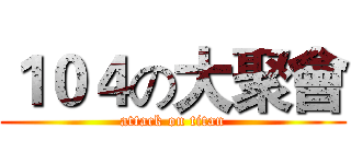 １０４の大聚會 (attack on titan)