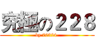 究極の２２８ (by 70324 )