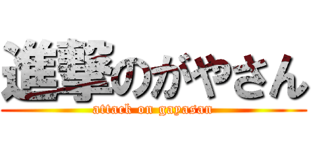 進撃のがやさん (attack on gayasan)