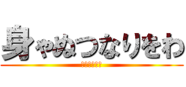 身ゃぬつなりをわ (やまよにたあ)