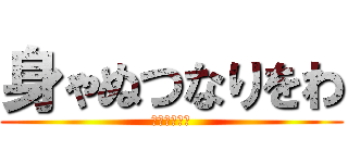 身ゃぬつなりをわ (やまよにたあ)