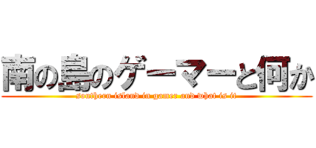 南の島のゲーマーと何か (southern island in gamer and what is it)