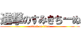 進撃のすみきちーぬ (attack on titan)