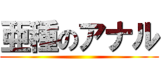 亜種のアナル ()