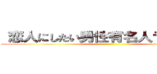  恋人にしたい男性有名人ランキング ()