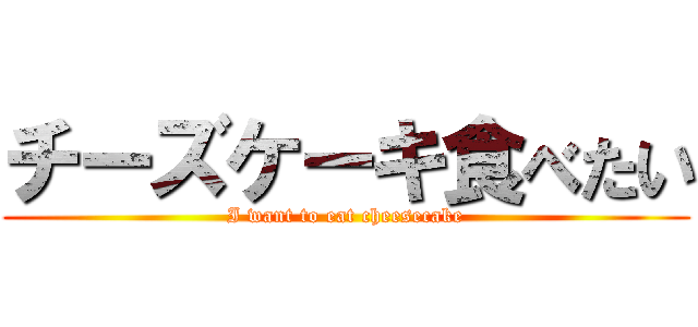 チーズケーキ食べたい (I want to eat cheesecake)