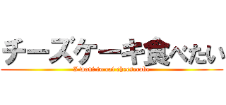 チーズケーキ食べたい (I want to eat cheesecake)