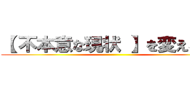 【 不本意な現状 】を変えるのは ()