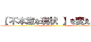 【 不本意な現状 】を変えるのは ()