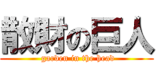 散財の巨人 ( garden in the head)