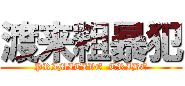 渡来粗暴犯 (PRIMITIVE  TRIBE)