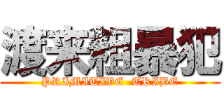 渡来粗暴犯 (PRIMITIVE  TRIBE)