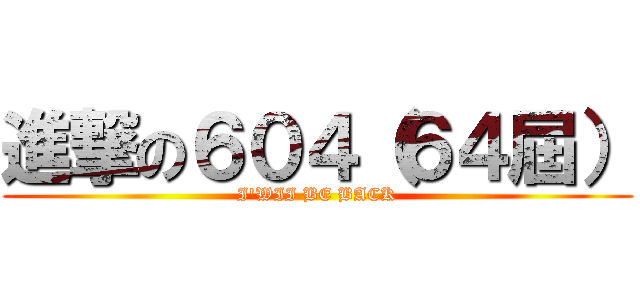 進撃の６０４（６４屆） (I\'WII BE BACK)