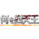 何を四天王 (君は何をしているんだね？)