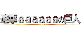 進撃ａａａａａａの巨人 (attack on titan)