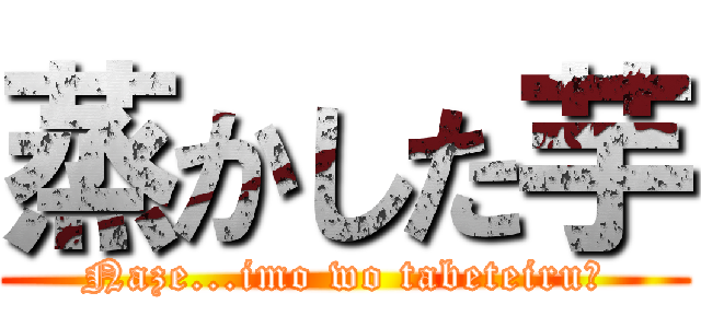 蒸かした芋 (Naze...imo wo tabeteiru?)
