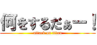 何をするだぁー！ (attack on titan)