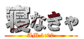 寝なきゃ (AM 1:00)