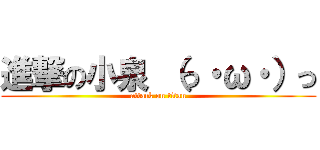 進撃の小泉 （っ・ω・）っ (attack on titan)