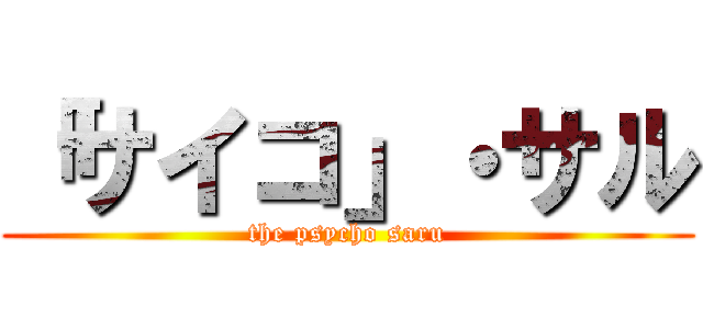 「サイコ」・サル (the psycho saru)