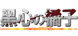 黑心の橘子 (eat my GASH)